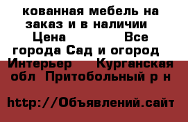 кованная мебель на заказ и в наличии › Цена ­ 25 000 - Все города Сад и огород » Интерьер   . Курганская обл.,Притобольный р-н